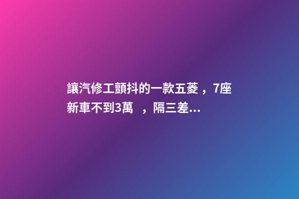 讓汽修工顫抖的一款五菱，7座新車不到3萬，隔三差五掉鏈子